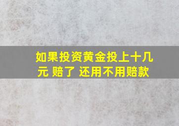 如果投资黄金投上十几元 赔了 还用不用赔款